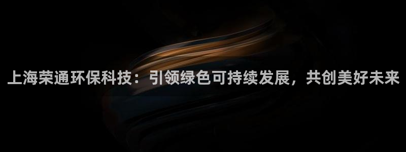 上海荣通环保科技：引领绿色可持续发展，共创美好未来