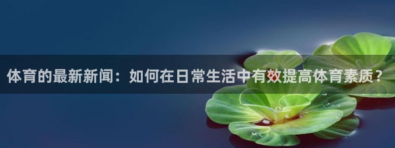 体育的最新新闻：如何在日常生活中有效提高体育素质？