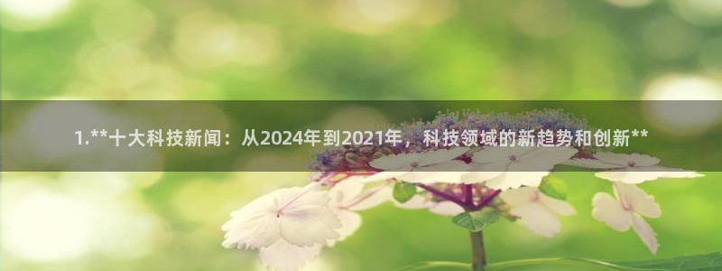 1.**十大科技新闻：从2024年到2021年，科技领域的新趋势和创新**